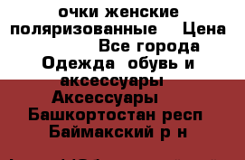 очки женские поляризованные  › Цена ­ 1 500 - Все города Одежда, обувь и аксессуары » Аксессуары   . Башкортостан респ.,Баймакский р-н